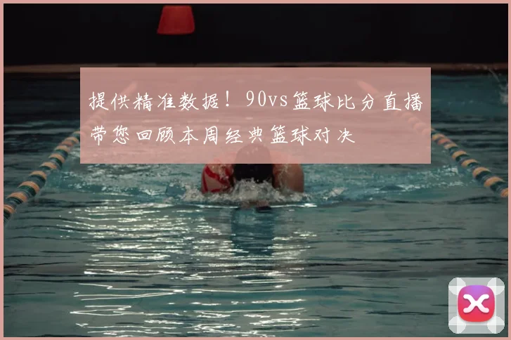 提供精准数据!90vs篮球比分直播带您回顾本周经典篮球对决