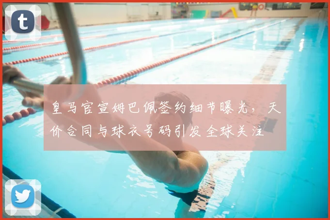 皇马官宣姆巴佩签约细节曝光,天价合同与球衣号码引发全球关注