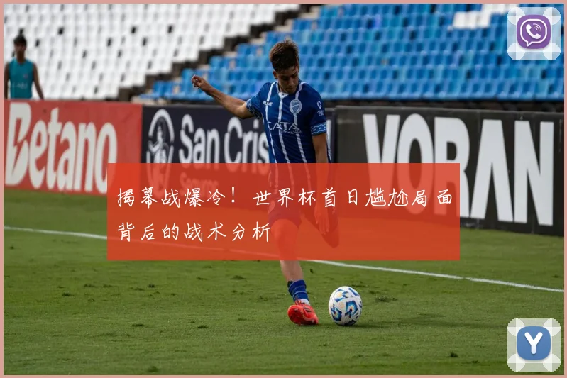 揭幕战爆冷!世界杯首日尴尬局面背后的战术分析