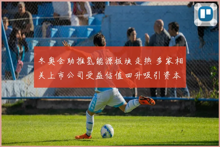 冬奥会助推氢能源板块走热 多家相关上市公司受益估值回升吸引资本关注