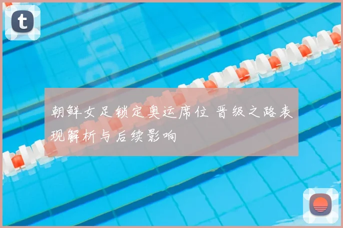 朝鲜女足锁定奥运席位 晋级之路表现解析与后续影响