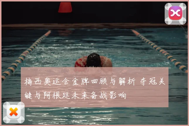 梅西奥运会金牌回顾与解析 夺冠关键与阿根廷未来备战影响