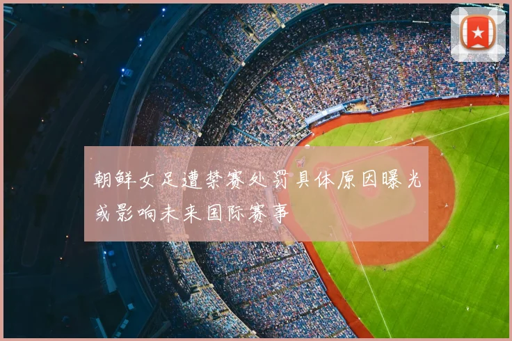 朝鲜女足遭禁赛处罚具体原因曝光或影响未来国际赛事