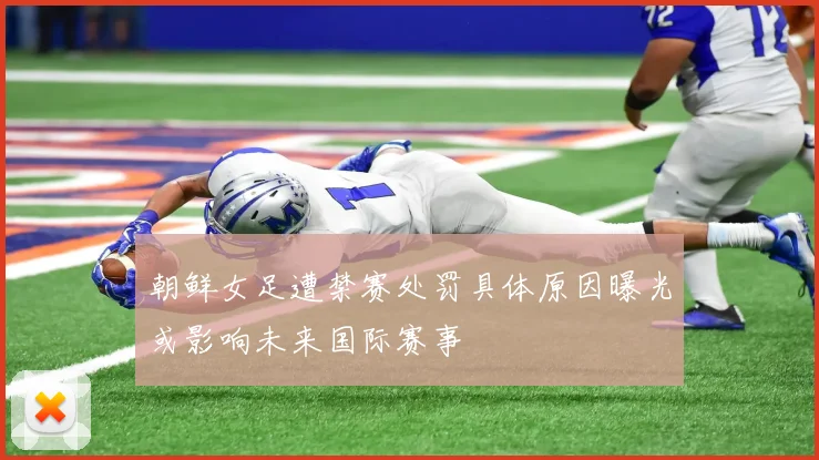 朝鲜女足遭禁赛处罚具体原因曝光或影响未来国际赛事
