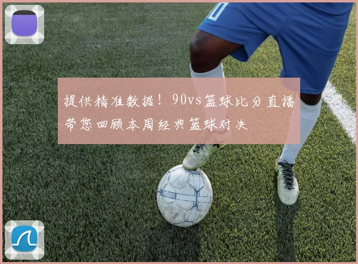 提供精准数据！90vs篮球比分直播带您回顾本周经典篮球对决