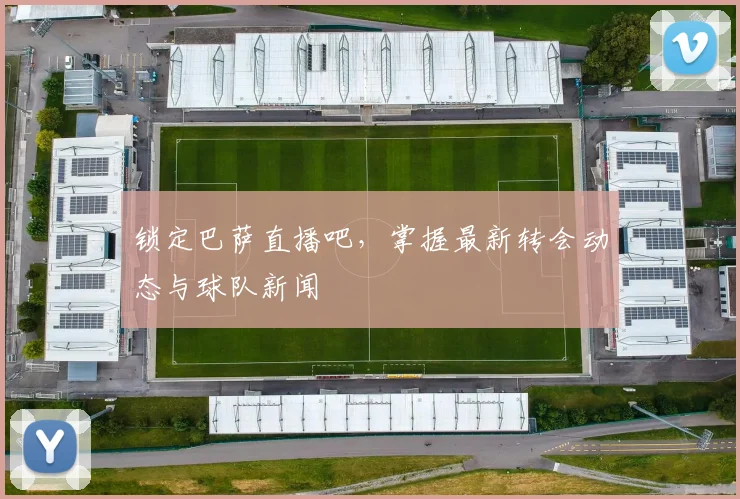 锁定巴萨直播吧，掌握最新转会动态与球队新闻