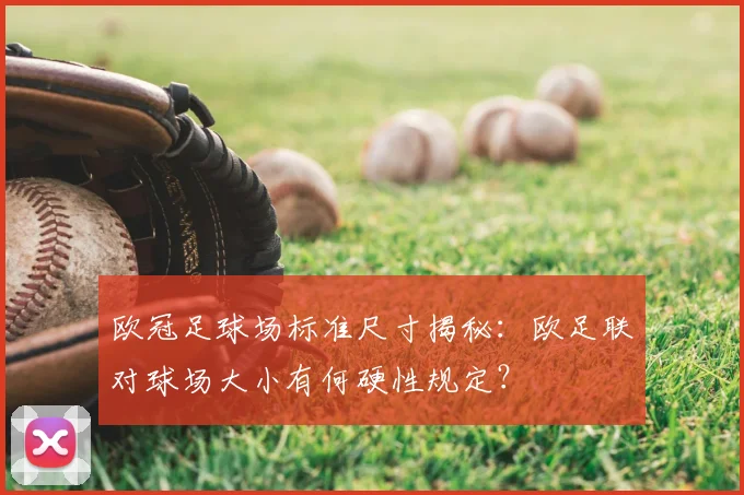 欧冠足球场标准尺寸揭秘：欧足联对球场大小有何硬性规定？