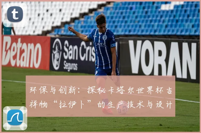 环保与创新：探秘卡塔尔世界杯吉祥物“拉伊卜”的生产技术与设计故事