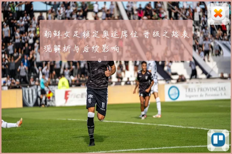 朝鲜女足锁定奥运席位 晋级之路表现解析与后续影响