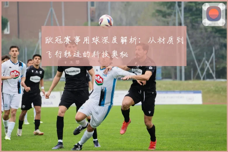 欧冠赛事用球深度解析：从材质到飞行轨迹的科技奥秘