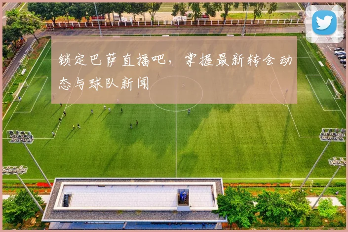 锁定巴萨直播吧，掌握最新转会动态与球队新闻