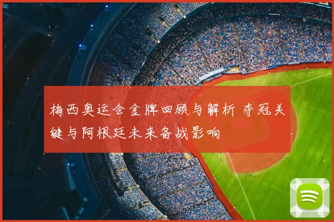 梅西奥运会金牌回顾与解析 夺冠关键与阿根廷未来备战影响