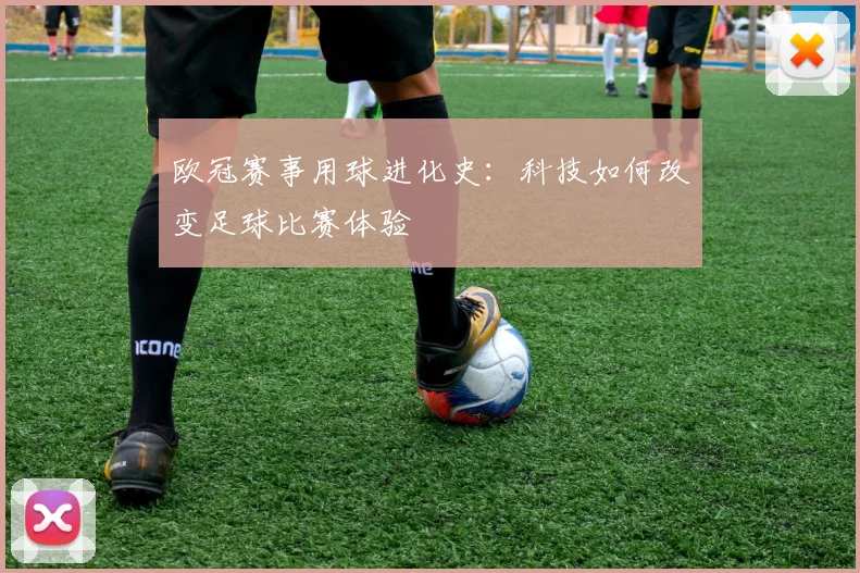 欧冠赛事用球进化史：科技如何改变足球比赛体验