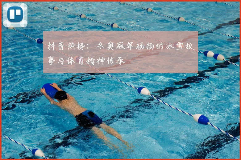 抖音热榜：冬奥冠军杨扬的冰雪故事与体育精神传承