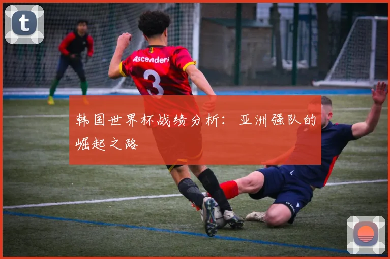 韩国世界杯战绩分析：亚洲强队的崛起之路