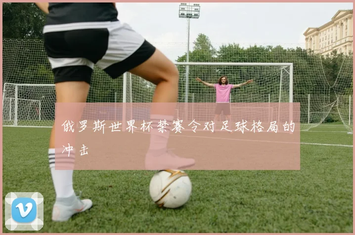 俄罗斯世界杯禁赛令对足球格局的冲击