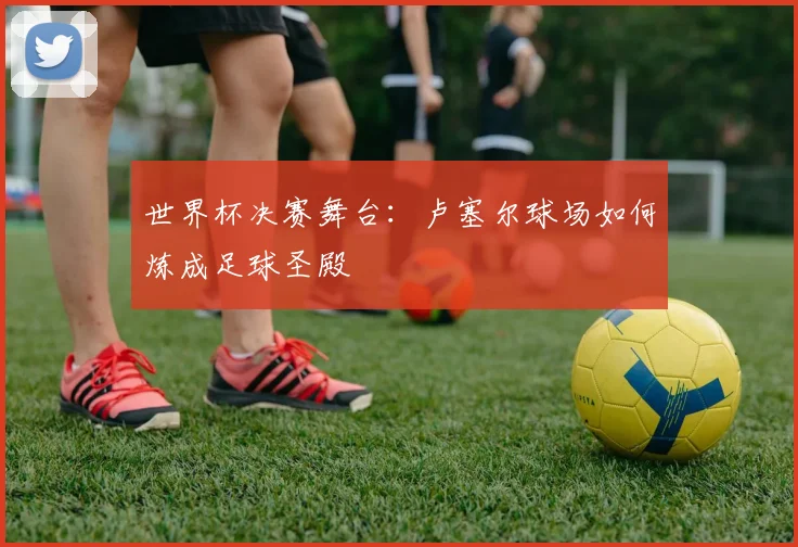世界杯决赛舞台：卢塞尔球场如何炼成足球圣殿