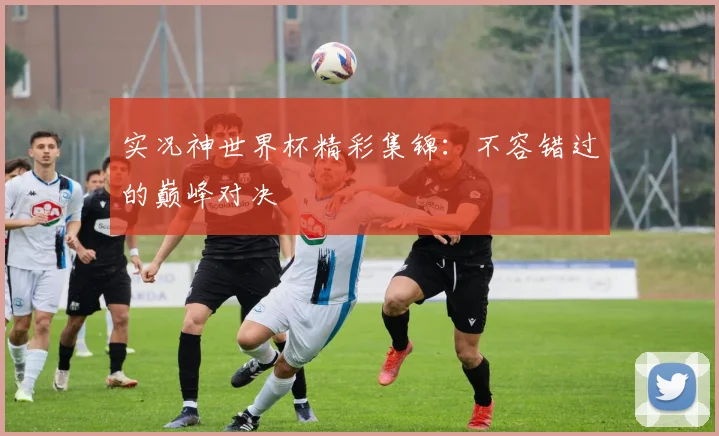 实况神世界杯精彩集锦:不容错过的巅峰对决