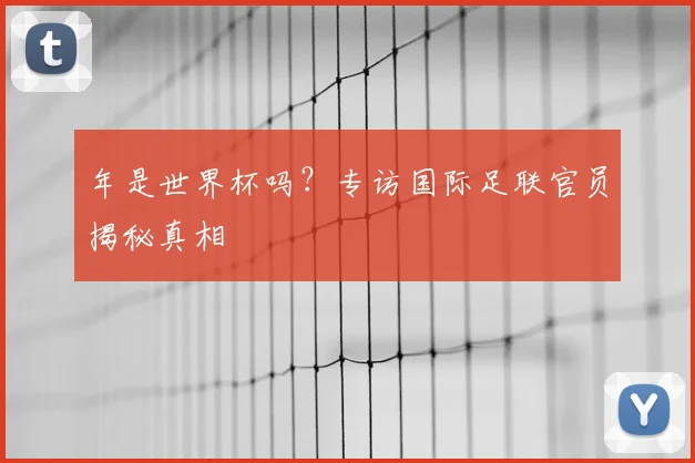 年是世界杯吗?专访国际足联官员揭秘真相