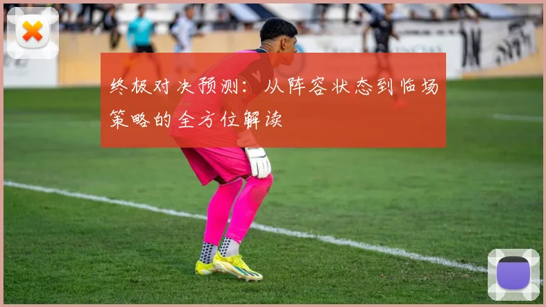 终极对决预测:从阵容状态到临场策略的全方位解读