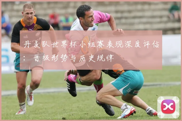 丹麦队世界杯小组赛表现深度评估:晋级形势与历史规律