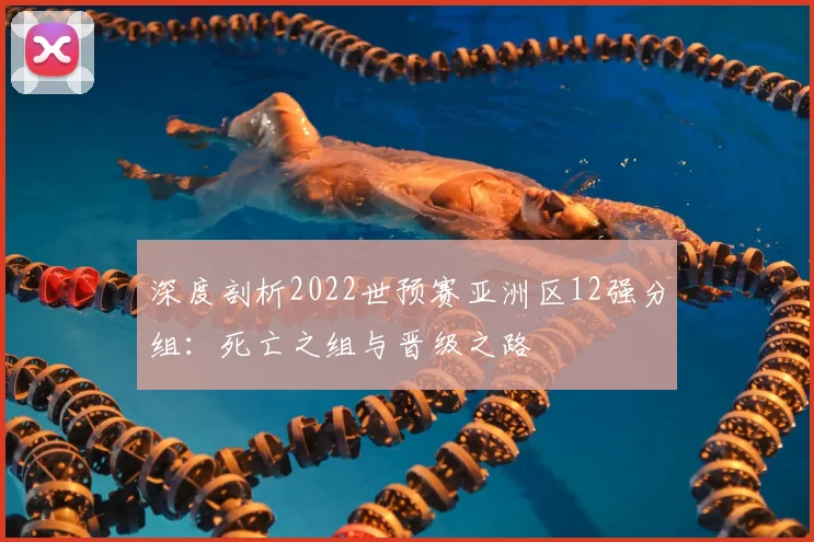深度剖析2022世预赛亚洲区12强分组：死亡之组与晋级之路