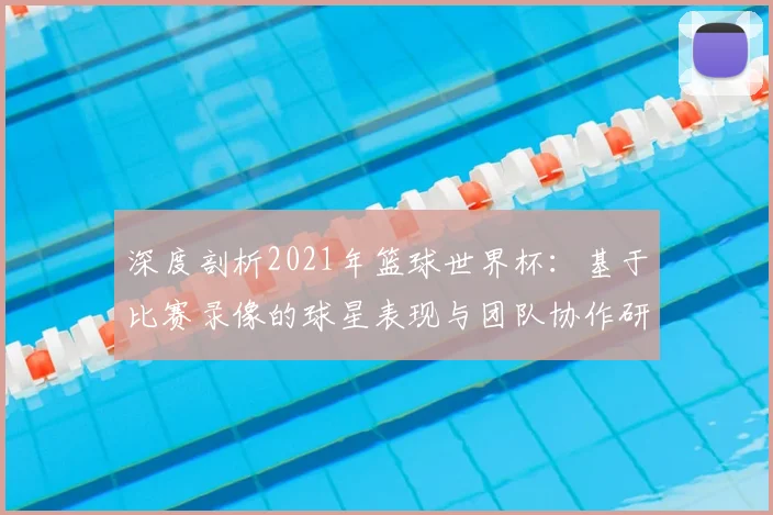 深度剖析2021年篮球世界杯：基于比赛录像的球星表现与团队协作研究