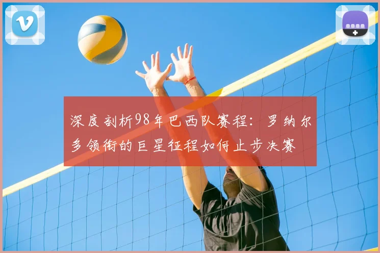 深度剖析98年巴西队赛程：罗纳尔多领衔的巨星征程如何止步决赛
