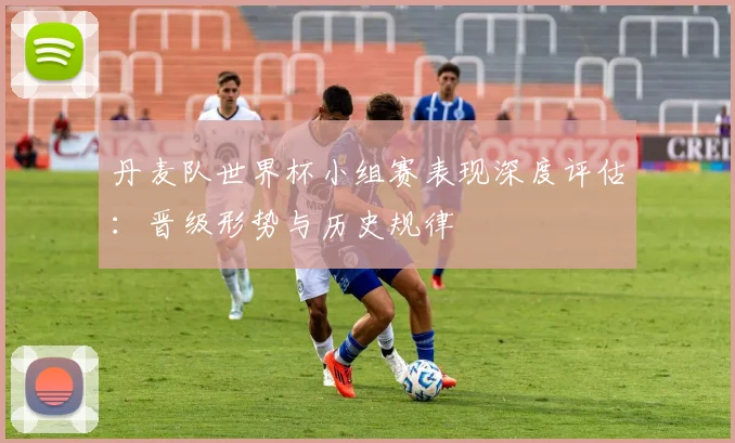 丹麦队世界杯小组赛表现深度评估:晋级形势与历史规律