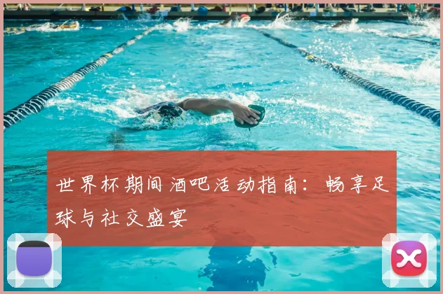 世界杯期间酒吧活动指南:畅享足球与社交盛宴