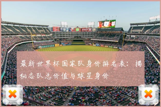 最新世界杯国家队身价排名表:揭秘各队总价值与球星身价