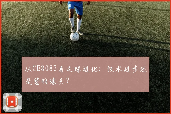 从CE8083看足球进化:技术进步还是营销噱头?
