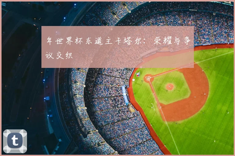 年世界杯东道主卡塔尔:荣耀与争议交织