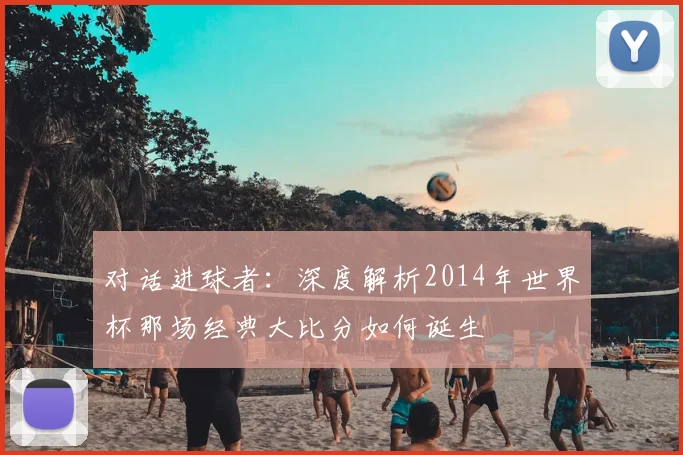 对话进球者:深度解析2014年世界杯那场经典大比分如何诞生