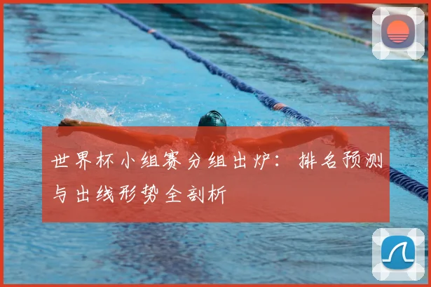 世界杯小组赛分组出炉:排名预测与出线形势全剖析