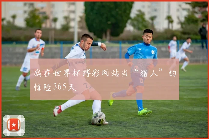 我在世界杯搏彩网站当“猎人”的惊险365天