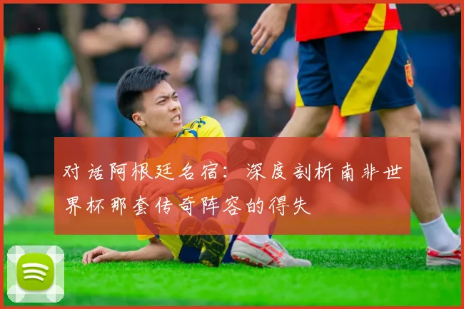 对话阿根廷名宿:深度剖析南非世界杯那套传奇阵容的得失