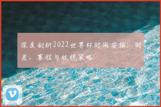 深度剖析2022世界杯时间安排：时差、赛程与收视策略