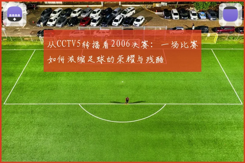 从CCTV5转播看2006决赛:一场比赛如何浓缩足球的荣耀与残酷