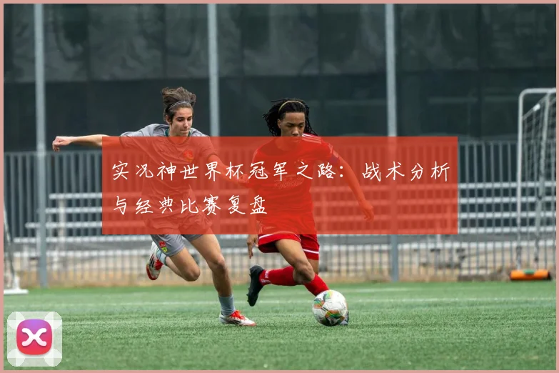 实况神世界杯冠军之路:战术分析与经典比赛复盘