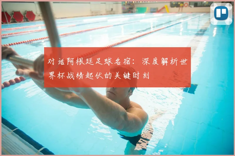 对话阿根廷足球名宿:深度解析世界杯战绩起伏的关键时刻