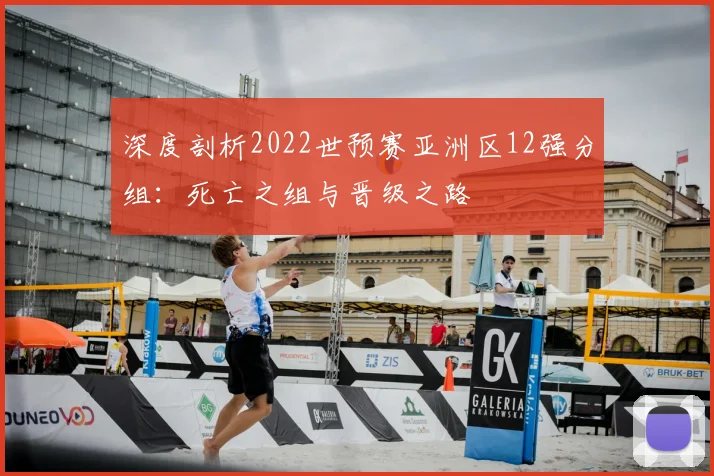 深度剖析2022世预赛亚洲区12强分组：死亡之组与晋级之路