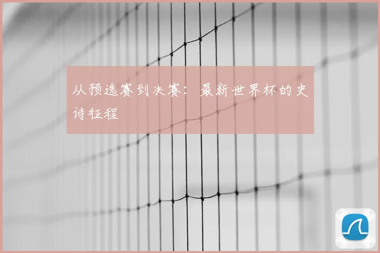 从预选赛到决赛:最新世界杯的史诗征程