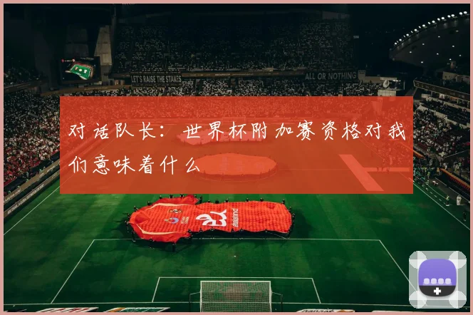 对话队长:世界杯附加赛资格对我们意味着什么