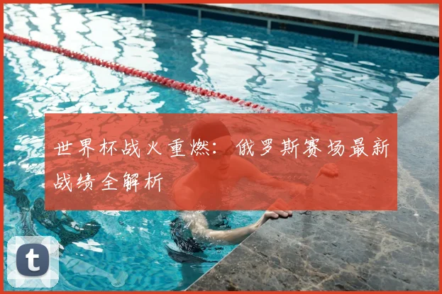 世界杯战火重燃：俄罗斯赛场最新战绩全解析
