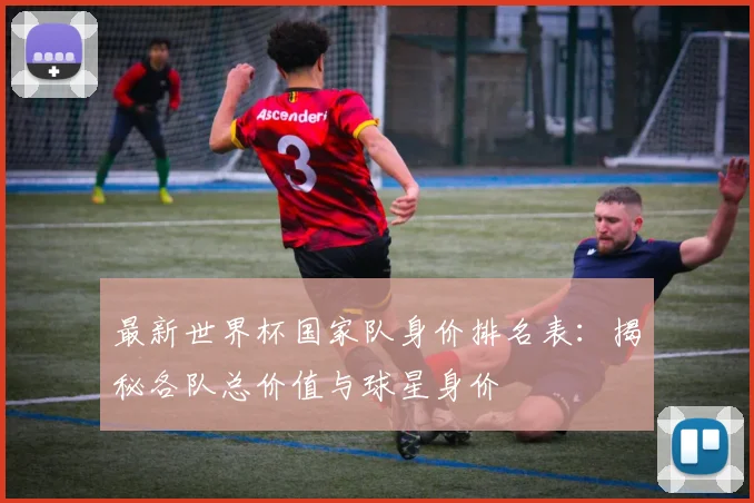 最新世界杯国家队身价排名表:揭秘各队总价值与球星身价