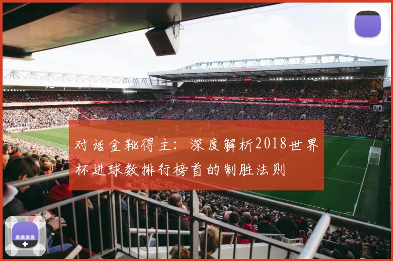 对话金靴得主:深度解析2018世界杯进球数排行榜首的制胜法则