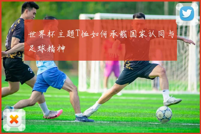 世界杯主题T恤如何承载国家认同与足球精神
