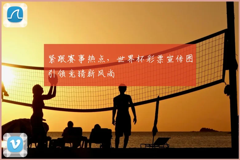 紧跟赛事热点，世界杯彩票宣传图引领竞猜新风尚