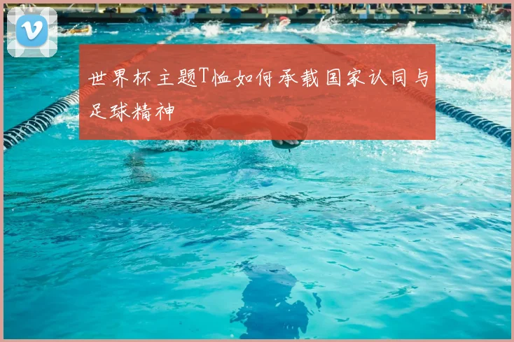 世界杯主题T恤如何承载国家认同与足球精神